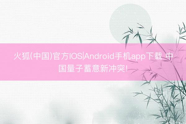 火狐(中国)官方IOS|Android手机app下载 中国量子蓄意新冲突!