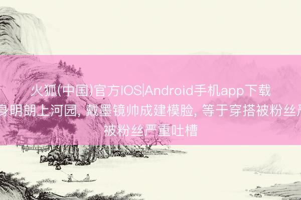 火狐(中国)官方IOS|Android手机app下载 杨洋现身明朗上河园， 戴墨镜帅成建模脸， 等于穿搭被粉丝严重吐槽