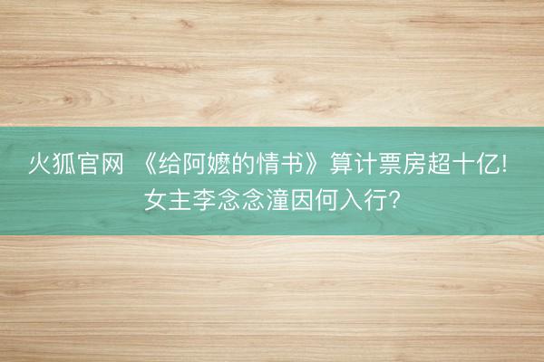 火狐官网 《给阿嬷的情书》算计票房超十亿! 女主李念念潼因何入行?