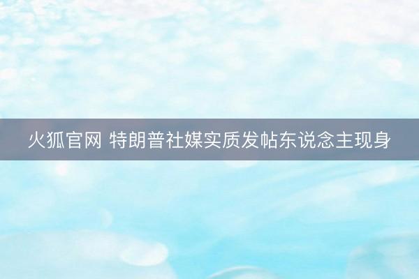 火狐官网 特朗普社媒实质发帖东说念主现身