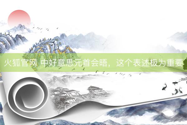 火狐官网 中好意思元首会晤，这个表述极为重要