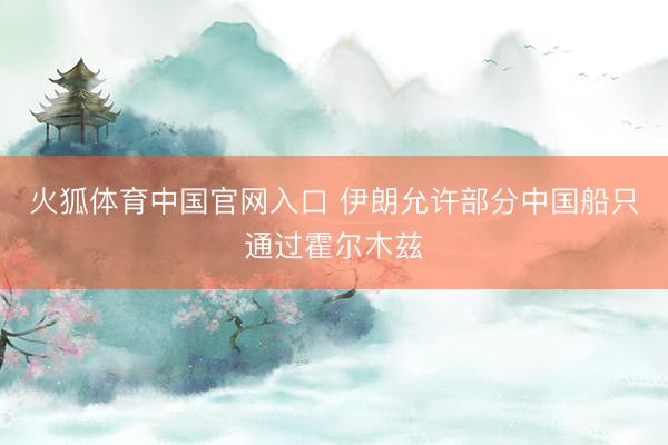 火狐体育中国官网入口 伊朗允许部分中国船只通过霍尔木兹