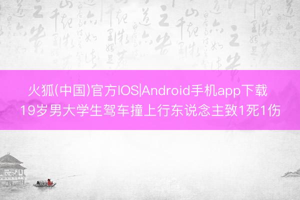 火狐(中国)官方IOS|Android手机app下载 19岁男大学生驾车撞上行东说念主致1死1伤