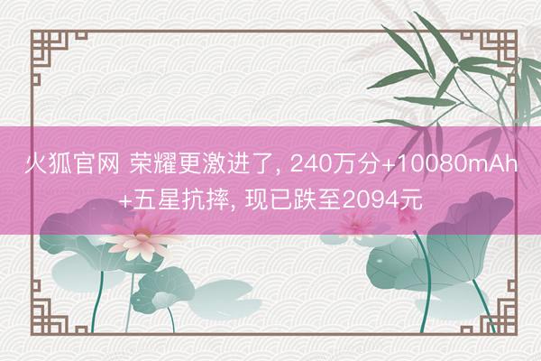 火狐官网 荣耀更激进了， 240万分+10080mAh+五星抗摔， 现已跌至2094元