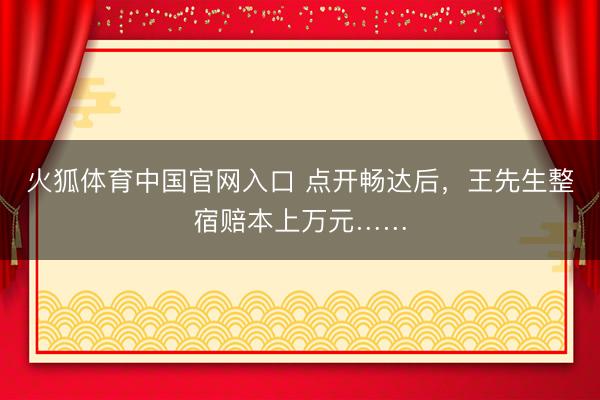 火狐体育中国官网入口 点开畅达后，王先生整宿赔本上万元……