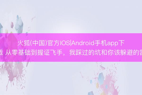 火狐(中国)官方IOS|Android手机app下载 从零基础到握证飞手，我踩过的坑和你该躲避的雷
