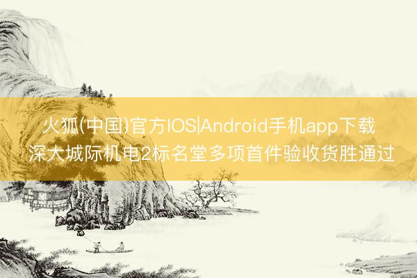 火狐(中国)官方IOS|Android手机app下载 深大城际机电2标名堂多项首件验收货胜通过