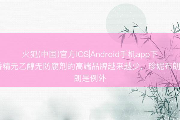 火狐(中国)官方IOS|Android手机app下载 无香精无乙醇无防腐剂的高端品牌越来越少，珍妮布朗是例外