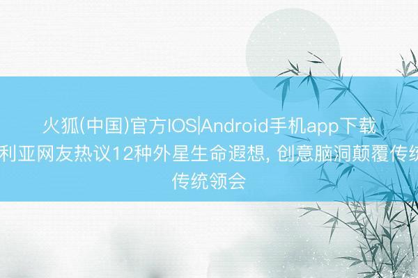 火狐(中国)官方IOS|Android手机app下载 澳大利亚网友热议12种外星生命遐想， 创意脑洞颠覆传统领会
