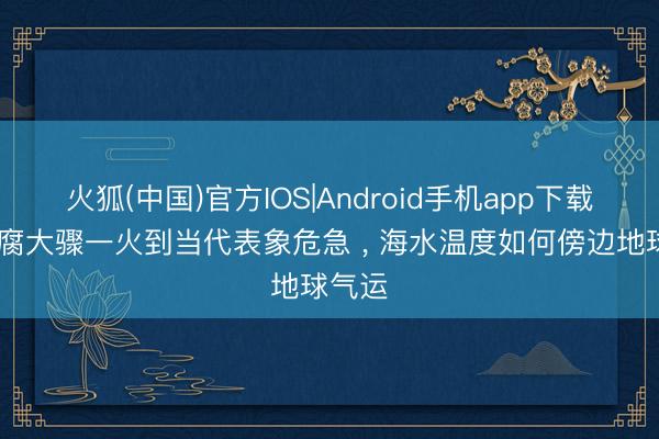 火狐(中国)官方IOS|Android手机app下载 从迂腐大骤一火到当代表象危急 ， 海水温度如何傍边地球气运