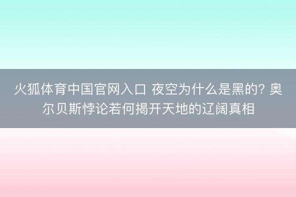 火狐体育中国官网入口 夜空为什么是黑的? 奥尔贝斯悖论若何揭开天地的辽阔真相