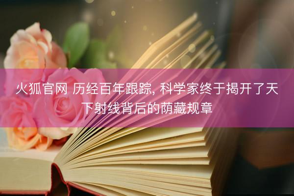 火狐官网 历经百年跟踪， 科学家终于揭开了天下射线背后的荫藏规章