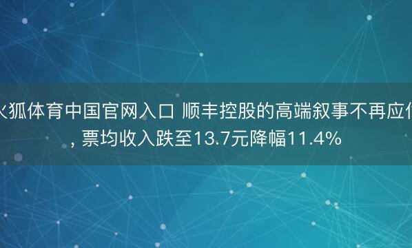 火狐体育中国官网入口 顺丰控股的高端叙事不再应付， 票均收入跌至13.7元降幅11.4%