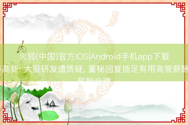 火狐(中国)官方IOS|Android手机app下载 长春高新: 大量研发遭质疑， 董秘回复插足有用高管薪酬合理
