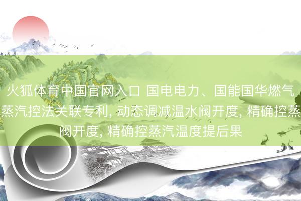 火狐体育中国官网入口 国电电力、国能国华燃气热电恳求燃气蒸汽控法关联专利， 动态调减温水阀开度， 精确控蒸汽温度提后果