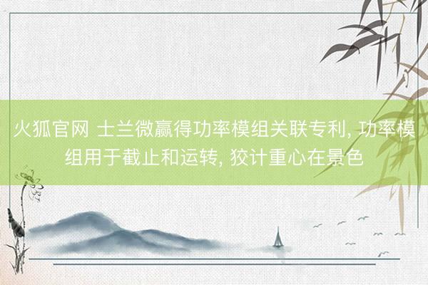 火狐官网 士兰微赢得功率模组关联专利， 功率模组用于截止和运转， 狡计重心在景色