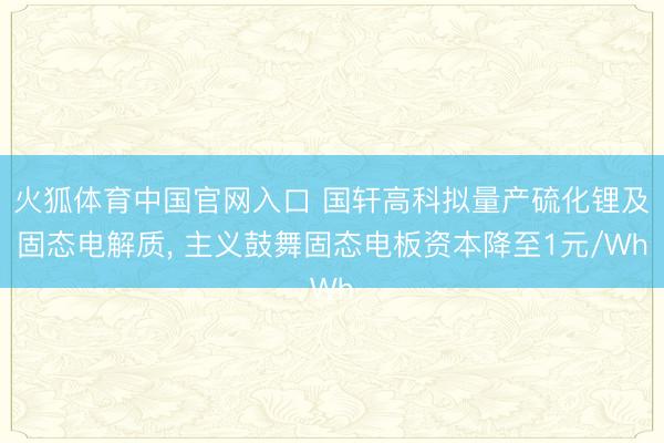 火狐体育中国官网入口 国轩高科拟量产硫化锂及固态电解质， 主义鼓舞固态电板资本降至1元/Wh