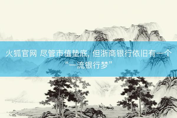火狐官网 尽管市值垫底， 但浙商银行依旧有一个“一流银行梦”