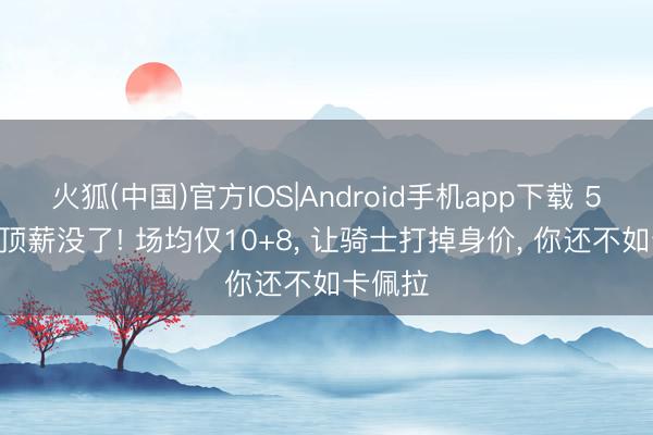 火狐(中国)官方IOS|Android手机app下载 5000万顶薪没了! 场均仅10+8， 让骑士打掉身价， 你还不如卡佩拉