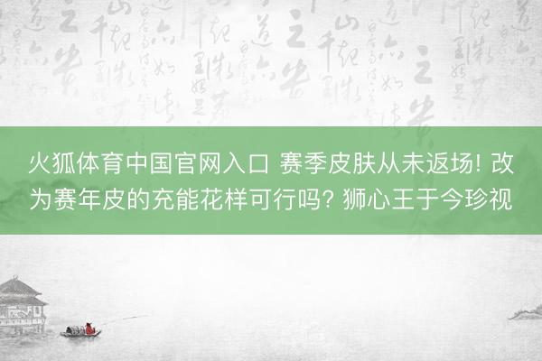 火狐体育中国官网入口 赛季皮肤从未返场! 改为赛年皮的充能花样可行吗? 狮心王于今珍视