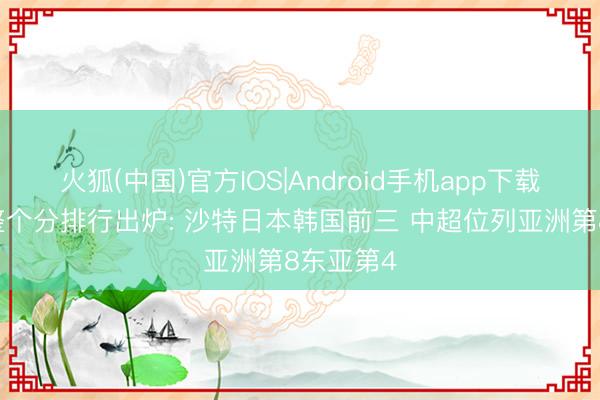 火狐(中国)官方IOS|Android手机app下载 亚足联整个分排行出炉: 沙特日本韩国前三 中超位列亚洲第8东亚第4