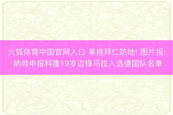 火狐体育中国官网入口 单挑拜仁防地! 图片报: 纳帅申报科隆19岁边锋马拉入选德国队名单
