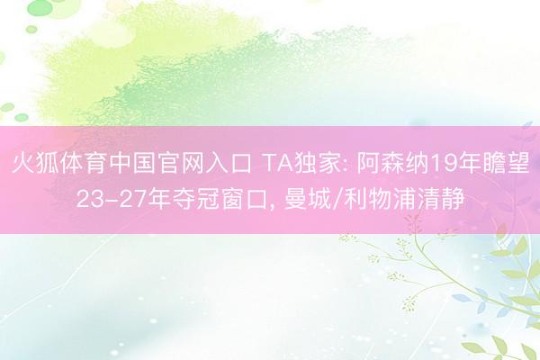 火狐体育中国官网入口 TA独家: 阿森纳19年瞻望23-27年夺冠窗口， 曼城/利物浦清静
