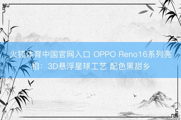 火狐体育中国官网入口 OPPO Reno16系列亮相：3D悬浮星球工艺 配色黑甜乡