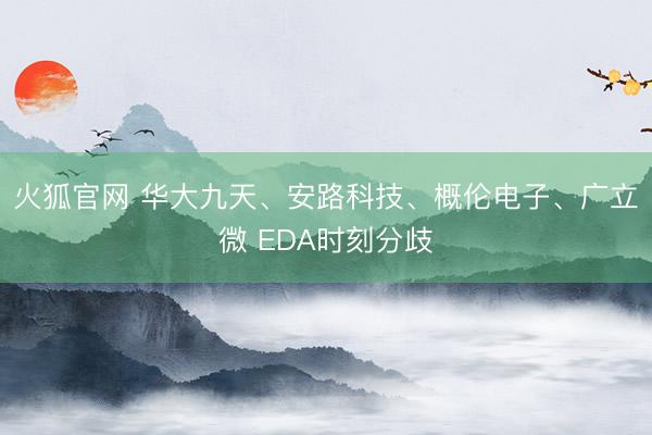 火狐官网 华大九天、安路科技、概伦电子、广立微 EDA时刻分歧