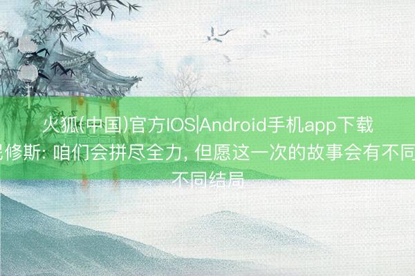 火狐(中国)官方IOS|Android手机app下载 维尼修斯: 咱们会拼尽全力， 但愿这一次的故事会有不同结局
