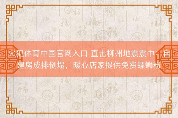 火狐体育中国官网入口 直击柳州地震震中：自建房成排倒塌，暖心店家提供免费螺蛳粉