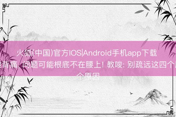 火狐(中国)官方IOS|Android手机app下载 腰酸背痛， 问题可能根底不在腰上! 教唆: 别疏远这四个原因