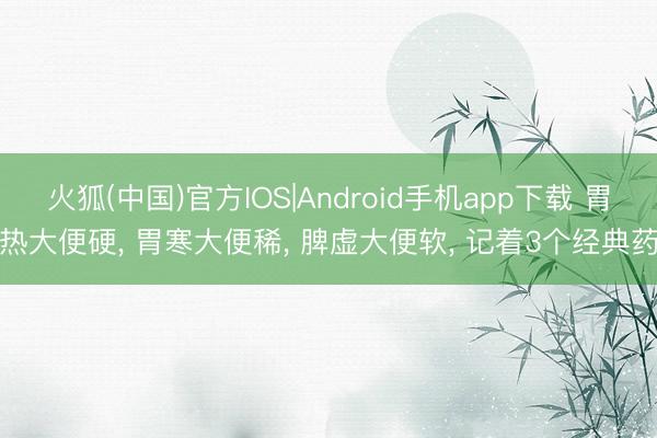火狐(中国)官方IOS|Android手机app下载 胃热大便硬， 胃寒大便稀， 脾虚大便软， 记着3个经典药