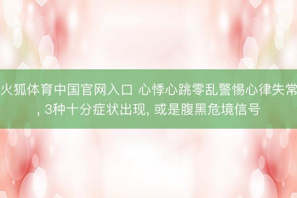 火狐体育中国官网入口 心悸心跳零乱警惕心律失常， 3种十分症状出现， 或是腹黑危境信号