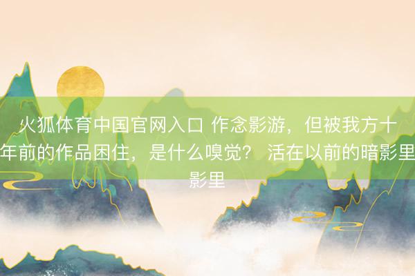 火狐体育中国官网入口 作念影游，但被我方十年前的作品困住，是什么嗅觉？ 活在以前的暗影里