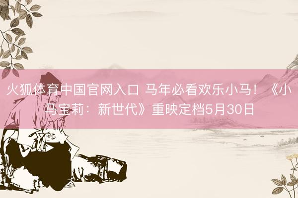 火狐体育中国官网入口 马年必看欢乐小马！《小马宝莉：新世代》重映定档5月30日
