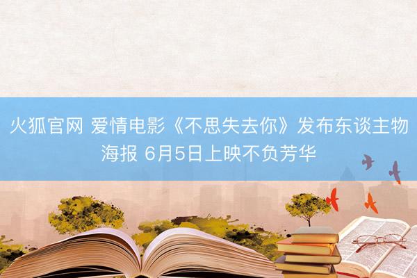 火狐官网 爱情电影《不思失去你》发布东谈主物海报 6月5日上映不负芳华