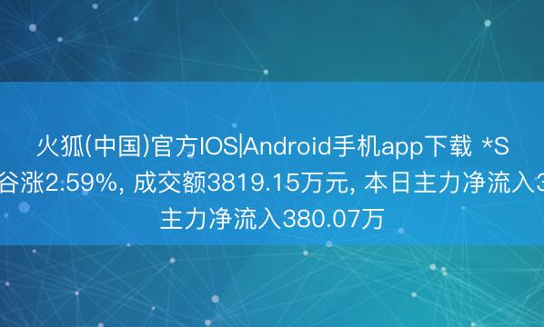 火狐(中国)官方IOS|Android手机app下载 *ST好意思谷涨2.59%， 成交额3819.15万元， 本日主力净流入380.07万