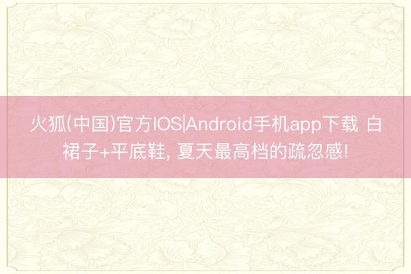 火狐(中国)官方IOS|Android手机app下载 白裙子+平底鞋， 夏天最高档的疏忽感!