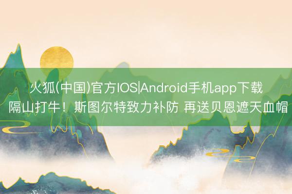 火狐(中国)官方IOS|Android手机app下载 隔山打牛！斯图尔特致力补防 再送贝恩遮天血帽