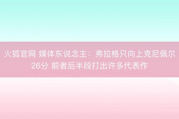 火狐官网 媒体东说念主：弗拉格只向上克尼佩尔26分 前者后半段打出许多代表作