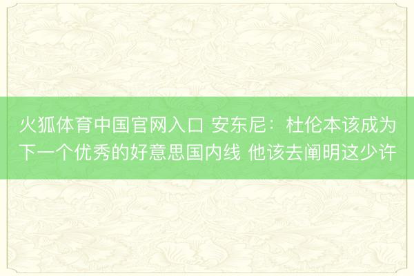 火狐体育中国官网入口 安东尼：杜伦本该成为下一个优秀的好意思国内线 他该去阐明这少许