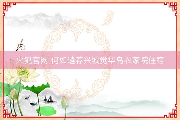 火狐官网 何如遴荐兴城觉华岛农家院住宿