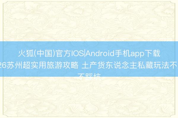 火狐(中国)官方IOS|Android手机app下载 2026苏州超实用旅游攻略 土产货东说念主私藏玩法不踩坑