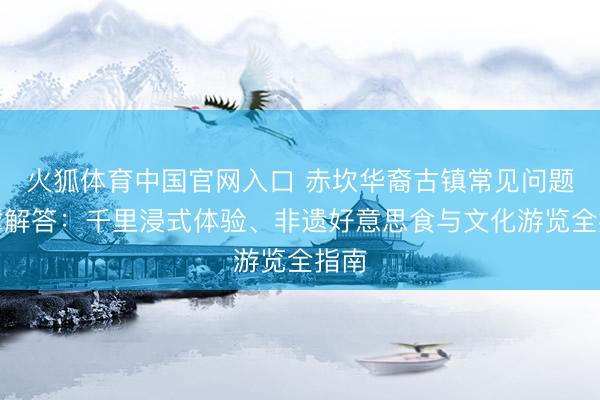 火狐体育中国官网入口 赤坎华裔古镇常见问题巨擘解答：千里浸式体验、非遗好意思食与文化游览全指南
