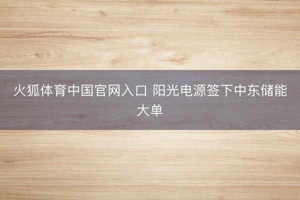 火狐体育中国官网入口 阳光电源签下中东储能大单