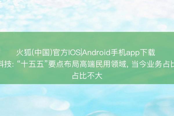 火狐(中国)官方IOS|Android手机app下载 振华科技: “十五五”要点布局高端民用领域， 当今业务占比不大