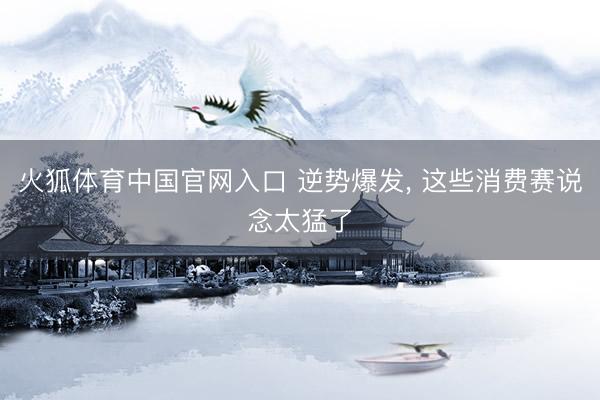 火狐体育中国官网入口 逆势爆发， 这些消费赛说念太猛了