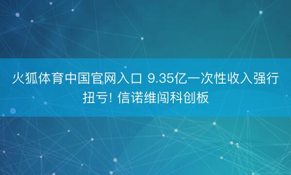 火狐体育中国官网入口 9.35亿一次性收入强行扭亏! 信诺维闯科创板