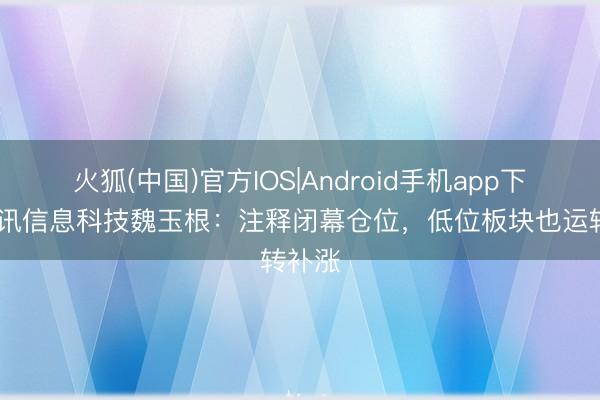 火狐(中国)官方IOS|Android手机app下载 和讯信息科技魏玉根：注释闭幕仓位，低位板块也运转补涨